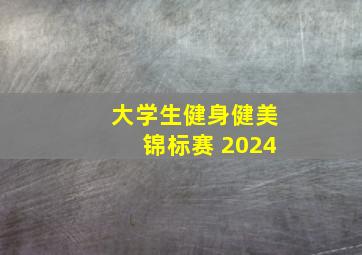 大学生健身健美锦标赛 2024